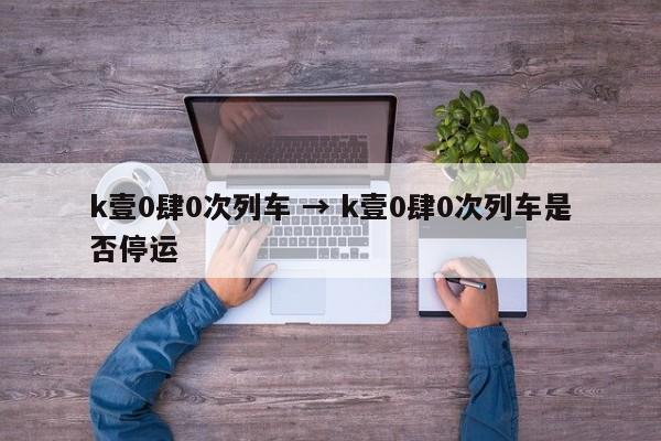 k壹0肆0次列车 → k壹0肆0次列车是否停运