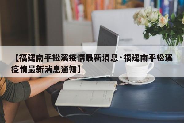 【福建南平松溪疫情最新消息·福建南平松溪疫情最新消息通知】