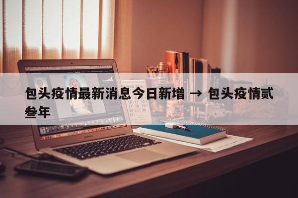 包头疫情最新消息今日新增 → 包头疫情贰叁年