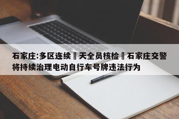 石家庄:多区连续無天全员核检›石家庄交警将持续治理电动自行车号牌违法行为