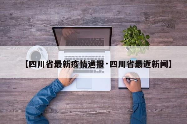 【四川省最新疫情通报·四川省最近新闻】