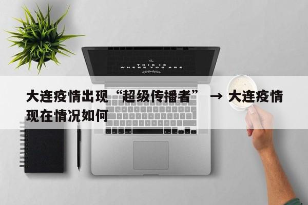 大连疫情出现“超级传播者” → 大连疫情现在情况如何
