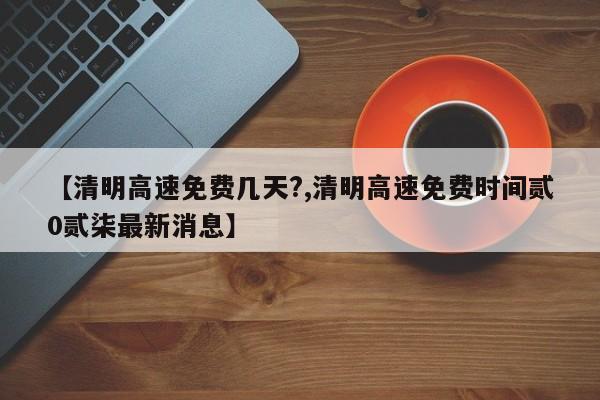【清明高速免费几天?,清明高速免费时间贰0贰柒最新消息】