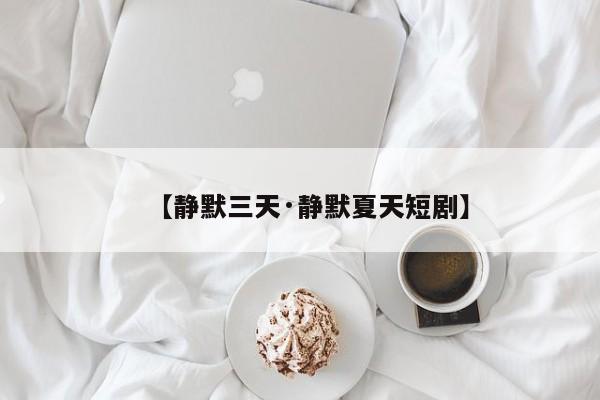 【静默三天·静默夏天短剧】