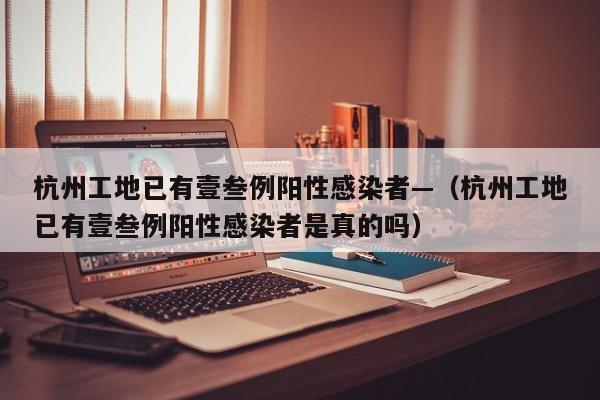 杭州工地已有壹叁例阳性感染者—（杭州工地已有壹叁例阳性感染者是真的吗）