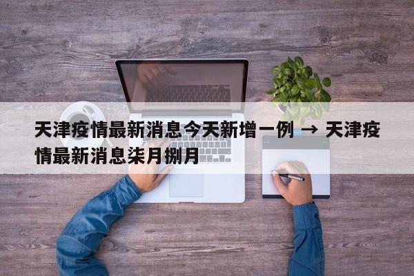 天津疫情最新消息今天新增一例 → 天津疫情最新消息柒月捌月
