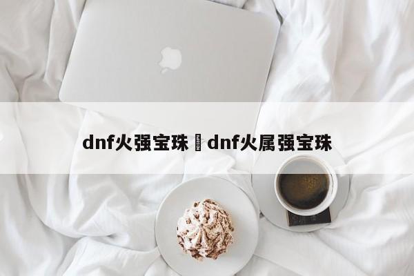 dnf火强宝珠›dnf火属强宝珠
