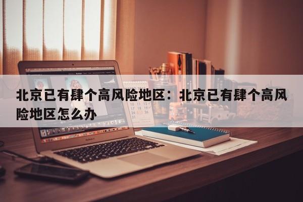 北京已有肆个高风险地区：北京已有肆个高风险地区怎么办