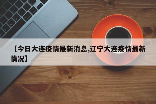 【今日大连疫情最新消息,辽宁大连疫情最新情况】