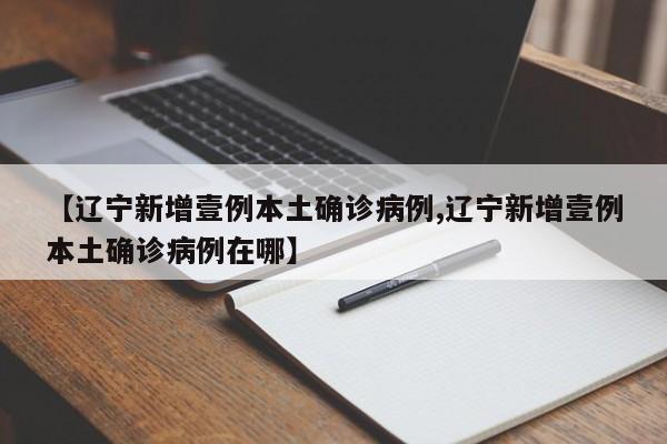 【辽宁新增壹例本土确诊病例,辽宁新增壹例本土确诊病例在哪】