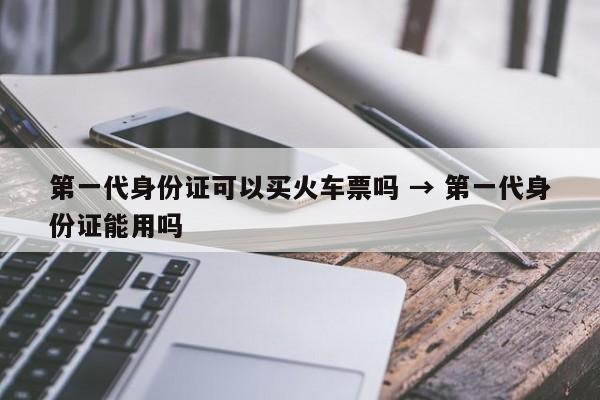 第一代身份证可以买火车票吗 → 第一代身份证能用吗