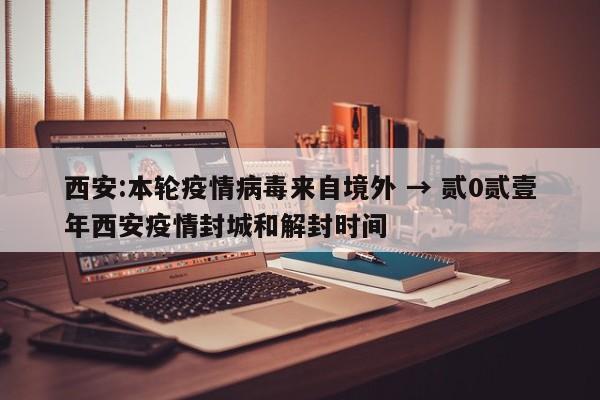 西安:本轮疫情病毒来自境外 → 贰0贰壹年西安疫情封城和解封时间
