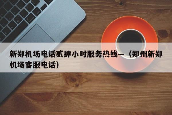 新郑机场电话贰肆小时服务热线—(郑州新郑机场客服电话)