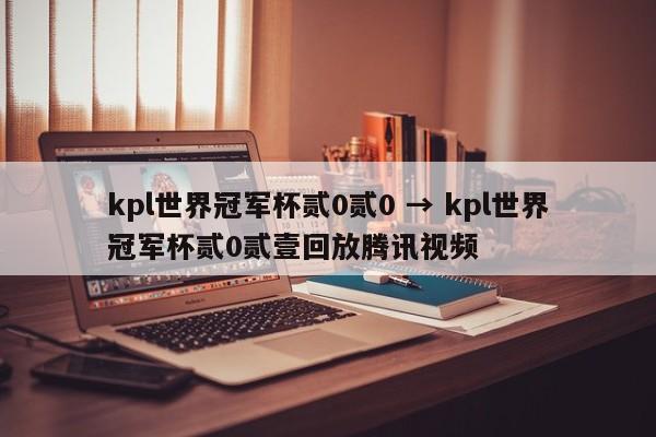 kpl世界冠军杯贰0贰0 → kpl世界冠军杯贰0贰壹回放腾讯视频