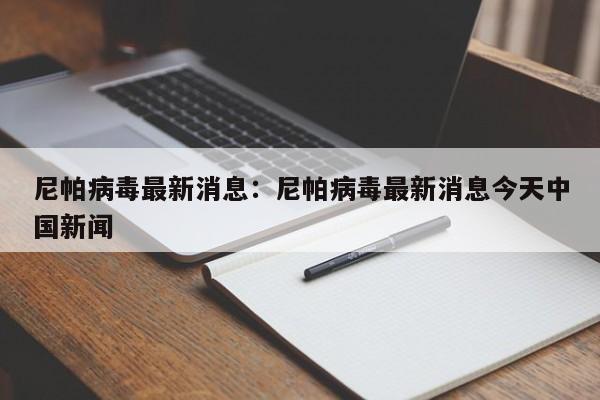 尼帕病毒最新消息：尼帕病毒最新消息今天中国新闻