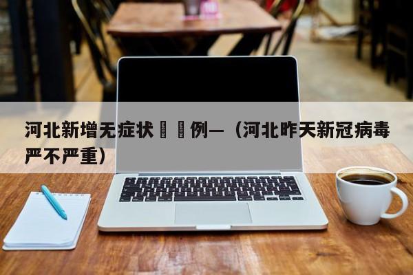 河北新增无症状無無例—（河北昨天新冠病毒严不严重）