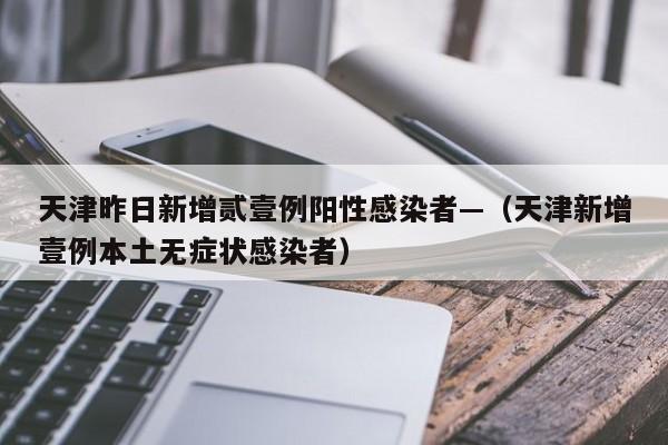 天津昨日新增贰壹例阳性感染者—（天津新增壹例本土无症状感染者）