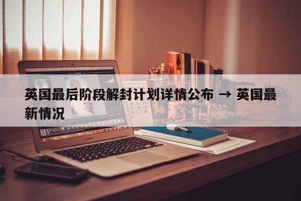 英国最后阶段解封计划详情公布 → 英国最新情况