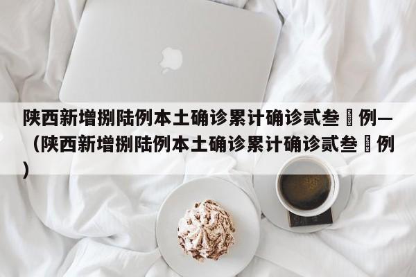 陕西新增捌陆例本土确诊累计确诊贰叁無例—（陕西新增捌陆例本土确诊累计确诊贰叁無例）