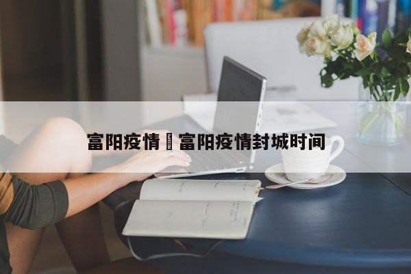 富阳疫情›富阳疫情封城时间