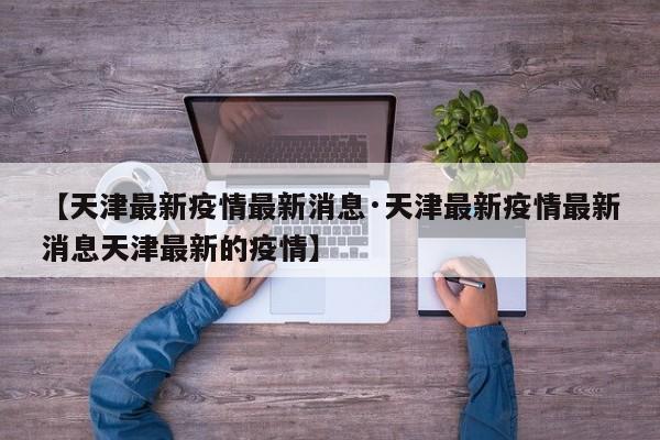 【天津最新疫情最新消息·天津最新疫情最新消息天津最新的疫情】