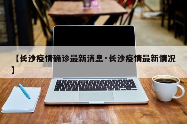【长沙疫情确诊最新消息·长沙疫情最新情况】