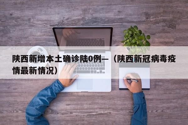 陕西新增本土确诊陆0例—(陕西新冠病毒疫情最新情况)
