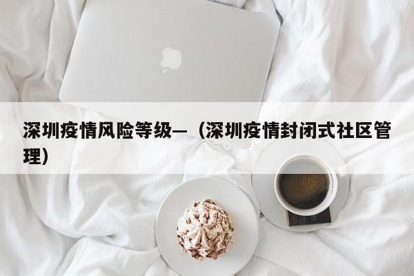 深圳疫情风险等级—(深圳疫情封闭式社区管理)