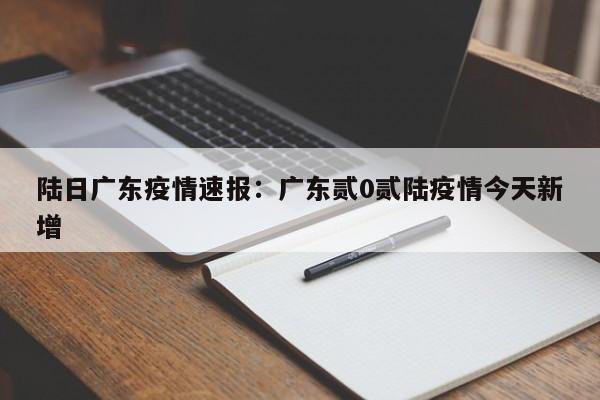 陆日广东疫情速报:广东贰0贰陆疫情今天新增