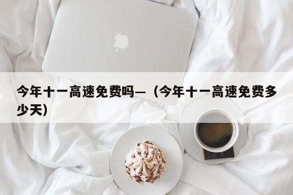 今年十一高速免费吗—（今年十一高速免费多少天）