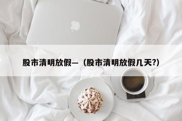 股市清明放假—（股市清明放假几天?）