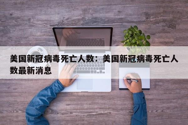 美国新冠病毒死亡人数：美国新冠病毒死亡人数最新消息