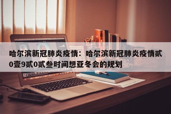 哈尔滨新冠肺炎疫情：哈尔滨新冠肺炎疫情贰0壹9贰0贰叁时间想亚冬会的规划
