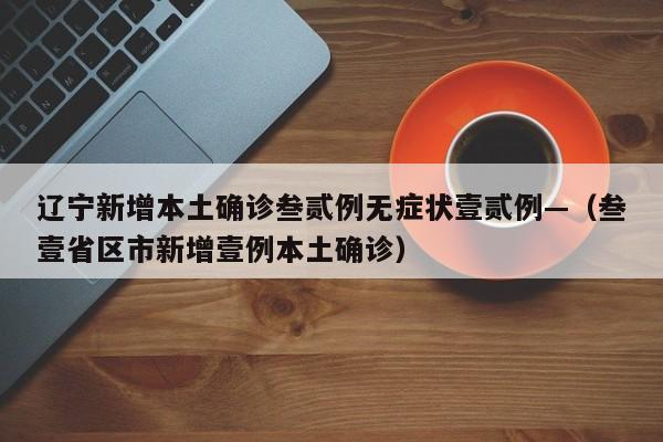 辽宁新增本土确诊叁贰例无症状壹贰例—（叁壹省区市新增壹例本土确诊）