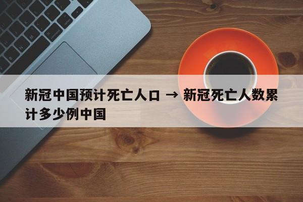 新冠中国预计死亡人口 → 新冠死亡人数累计多少例中国