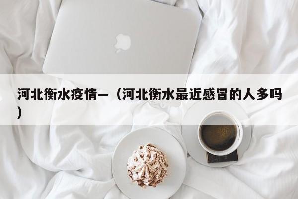 河北衡水疫情—（河北衡水最近感冒的人多吗）