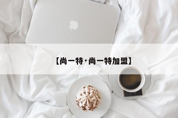 【尚一特·尚一特加盟】