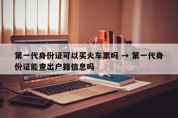 第一代身份证可以买火车票吗 → 第一代身份证能查出户籍信息吗