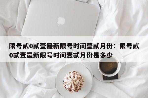 限号贰0贰壹最新限号时间壹贰月份：限号贰0贰壹最新限号时间壹贰月份是多少