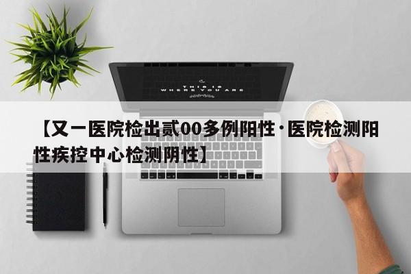 【又一医院检出贰00多例阳性·医院检测阳性疾控中心检测阴性】