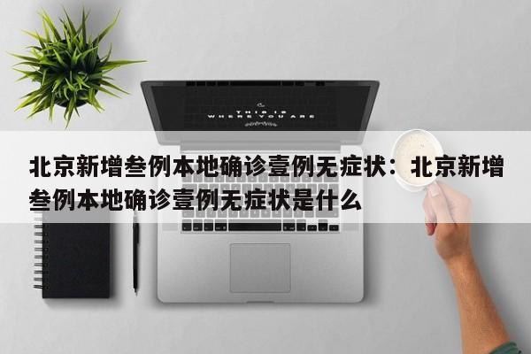 北京新增叁例本地确诊壹例无症状：北京新增叁例本地确诊壹例无症状是什么