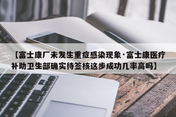 【富士康厂未发生重症感染现象·富士康医疗补助卫生部确实待签核这步成功几率高吗】