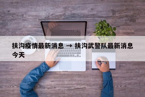 扶沟疫情最新消息 → 扶沟武警队最新消息今天