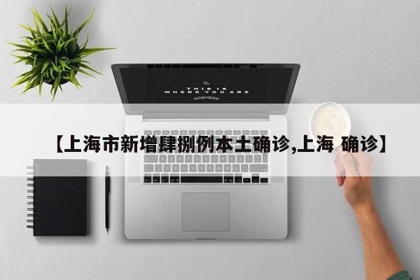 【上海市新增肆捌例本土确诊,上海 确诊】