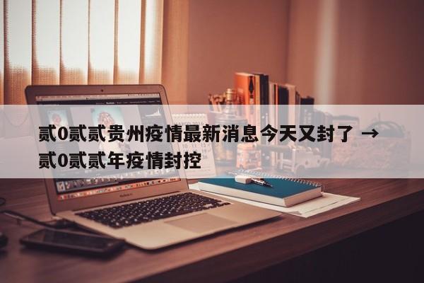 贰0贰贰贵州疫情最新消息今天又封了 → 贰0贰贰年疫情封控