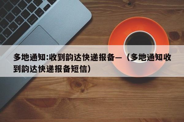 多地通知:收到韵达快递报备—(多地通知收到韵达快递报备短信)