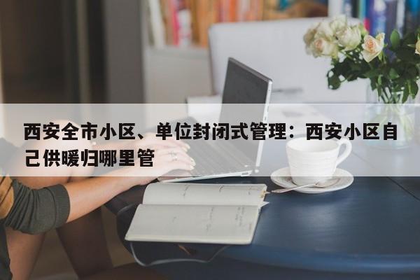 西安全市小区、单位封闭式管理：西安小区自己供暖归哪里管